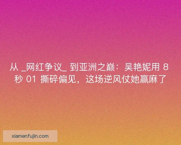 从 _网红争议_ 到亚洲之巅：吴艳妮用 8 秒 01 撕碎偏见，这场逆风仗她赢麻了
