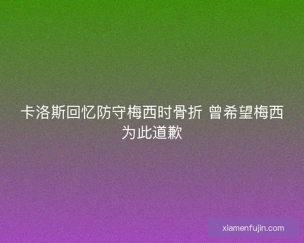 卡洛斯回忆防守梅西时骨折 曾希望梅西为此道歉