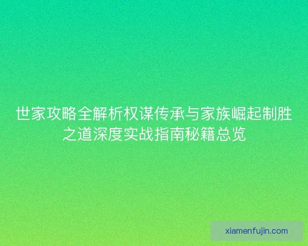 世家攻略全解析权谋传承与家族崛起制胜之道深度实战指南秘籍总览
