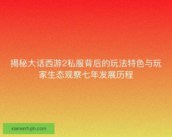 揭秘大话西游2私服背后的玩法特色与玩家生态观察七年发展历程