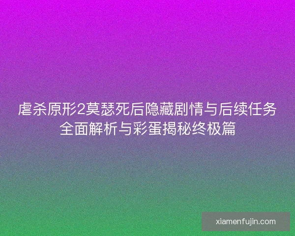 虐杀原形2莫瑟死后隐藏剧情与后续任务全面解析与彩蛋揭秘终极篇 虐杀原形2莫瑟死后隐藏剧情与后续任务全面解析与彩蛋揭秘终极篇