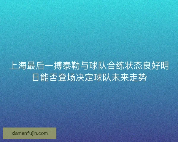 上海最后一搏泰勒与球队合练状态良好明日能否登场决定球队未来走势 上海最后一搏泰勒与球队合练状态良好明日能否登场决定球队未来走势