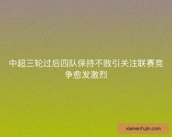 中超三轮过后四队保持不败引关注联赛竞争愈发激烈 中超三轮过后四队保持不败引关注联赛竞争愈发激烈