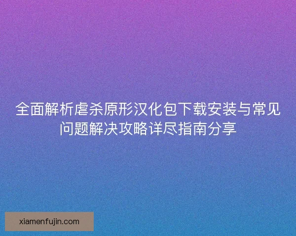 全面解析虐杀原形汉化包下载安装与常见问题解决攻略详尽指南分享
