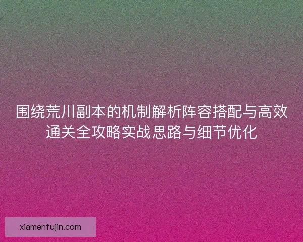 围绕荒川副本的机制解析阵容搭配与高效通关全攻略实战思路与细节优化 围绕荒川副本的机制解析阵容搭配与高效通关全攻略实战思路与细节优化