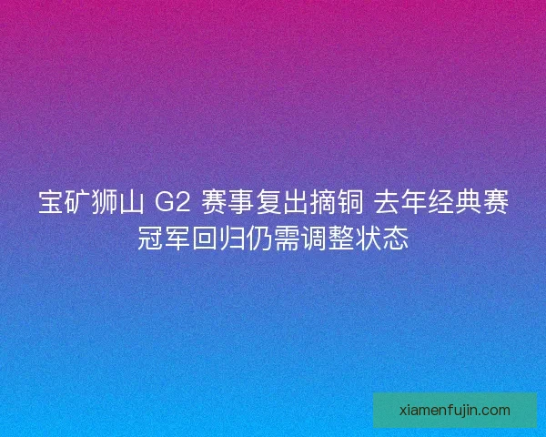 宝矿狮山 G2 赛事复出摘铜 去年经典赛冠军回归仍需调整状态