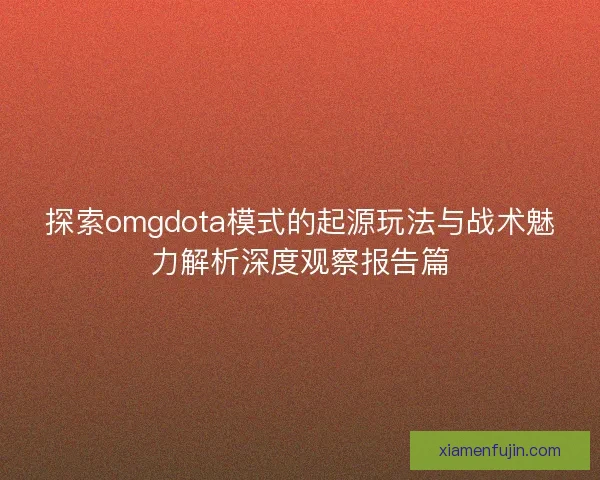 探索omgdota模式的起源玩法与战术魅力解析深度观察报告篇