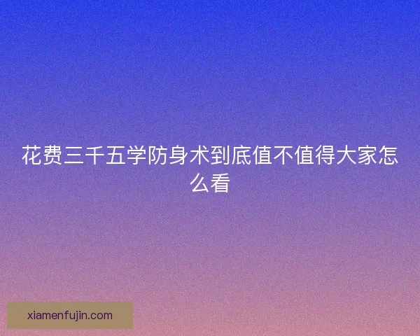 花费三千五学防身术到底值不值得大家怎么看