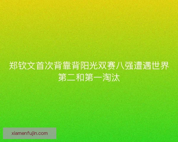 郑钦文首次背靠背阳光双赛八强遭遇世界第二和第一淘汰