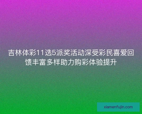 吉林体彩11选5派奖活动深受彩民喜爱回馈丰富多样助力购彩体验提升