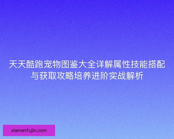 天天酷跑宠物图鉴大全详解属性技能搭配与获取攻略培养进阶实战解析 天天酷跑宠物图鉴大全详解属性技能搭配与获取攻略培养进阶实战解析