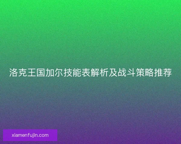 洛克王国加尔技能表解析及战斗策略推荐 洛克王国加尔技能表解析及战斗策略推荐