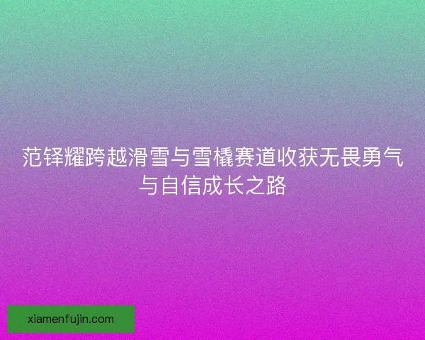范铎耀跨越滑雪与雪橇赛道收获无畏勇气与自信成长之路