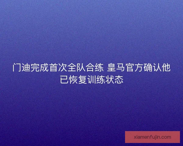 门迪完成首次全队合练 皇马官方确认他已恢复训练状态 门迪完成首次全队合练 皇马官方确认他已恢复训练状态