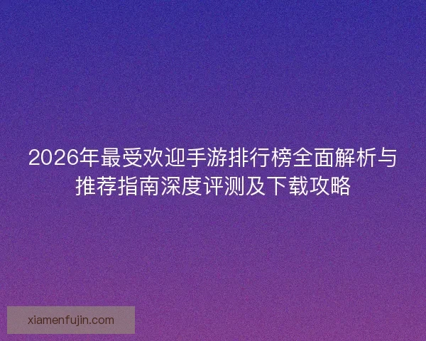 2026年最受欢迎手游排行榜全面解析与推荐指南深度评测及下载攻略 2026年最受欢迎手游排行榜全面解析与推荐指南深度评测及下载攻略