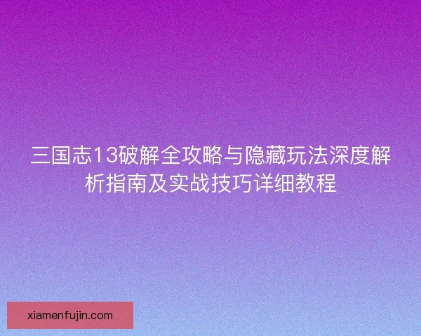 三国志13破解全攻略与隐藏玩法深度解析指南及实战技巧详细教程