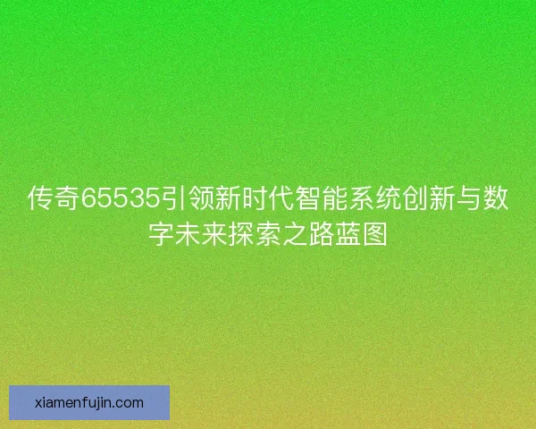 传奇65535引领新时代智能系统创新与数字未来探索之路蓝图 传奇65535引领新时代智能系统创新与数字未来探索之路蓝图