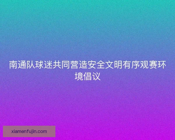 南通队球迷共同营造安全文明有序观赛环境倡议 南通队球迷共同营造安全文明有序观赛环境倡议