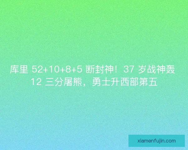 库里 52+10+8+5 断封神！37 岁战神轰 12 三分屠熊，勇士升西部第五