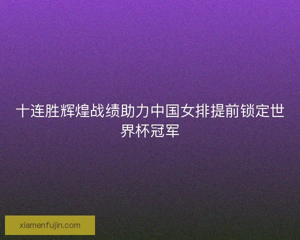 十连胜辉煌战绩助力中国女排提前锁定世界杯冠军 十连胜辉煌战绩助力中国女排提前锁定世界杯冠军