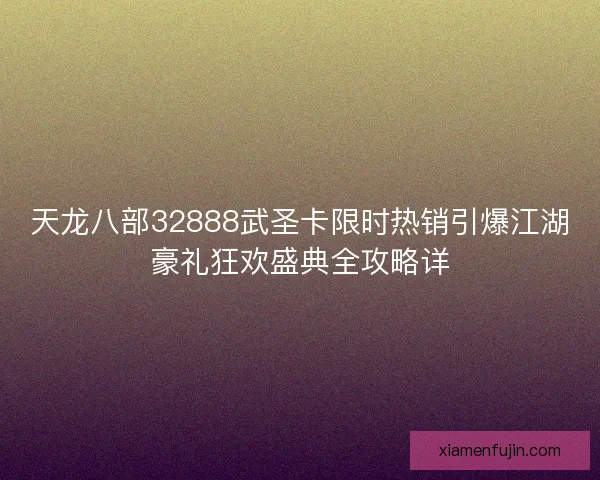 天龙八部32888武圣卡限时热销引爆江湖豪礼狂欢盛典全攻略详