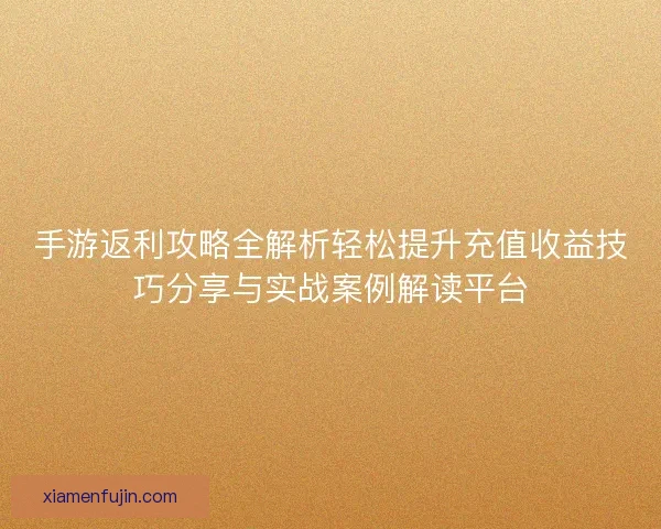 手游返利攻略全解析轻松提升充值收益技巧分享与实战案例解读平台 手游返利攻略全解析轻松提升充值收益技巧分享与实战案例解读平台
