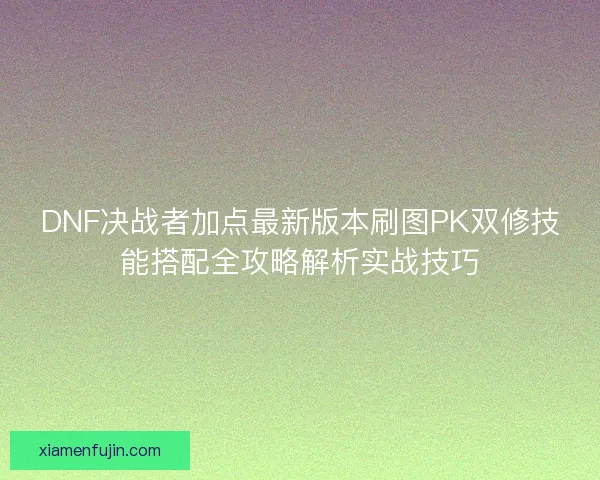 DNF决战者加点最新版本刷图PK双修技能搭配全攻略解析实战技巧