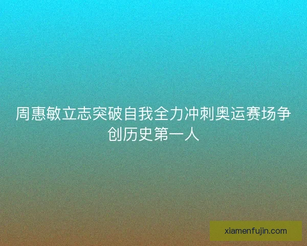 周惠敏立志突破自我全力冲刺奥运赛场争创历史第一人 周惠敏立志突破自我全力冲刺奥运赛场争创历史第一人