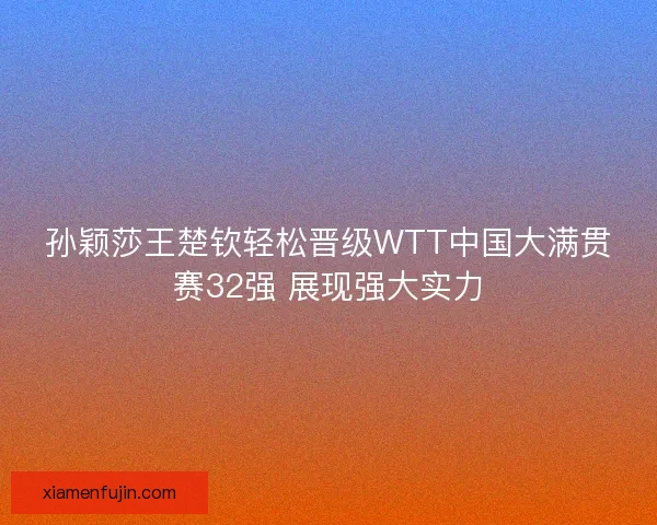 孙颖莎王楚钦轻松晋级WTT中国大满贯赛32强 展现强大实力 孙颖莎王楚钦轻松晋级WTT中国大满贯赛32强 展现强大实力