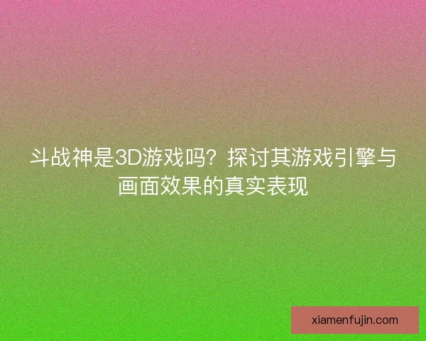 斗战神是3D游戏吗？探讨其游戏引擎与画面效果的真实表现