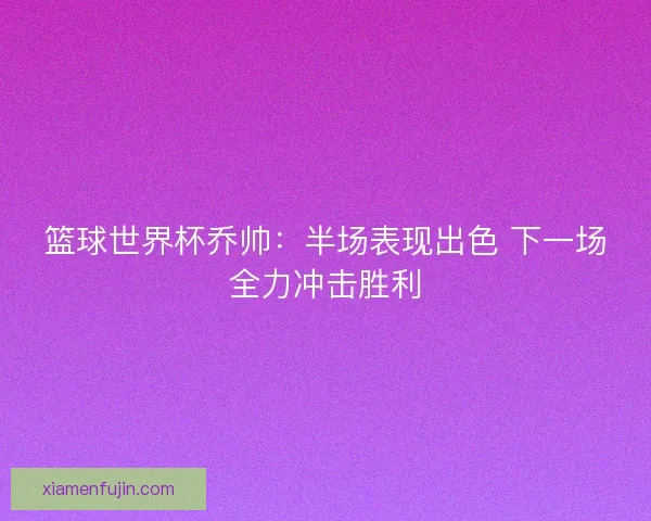 篮球世界杯乔帅：半场表现出色 下一场全力冲击胜利