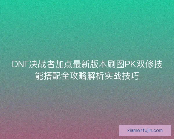 DNF决战者加点最新版本刷图PK双修技能搭配全攻略解析实战技巧 DNF决战者加点最新版本刷图PK双修技能搭配全攻略解析实战技巧