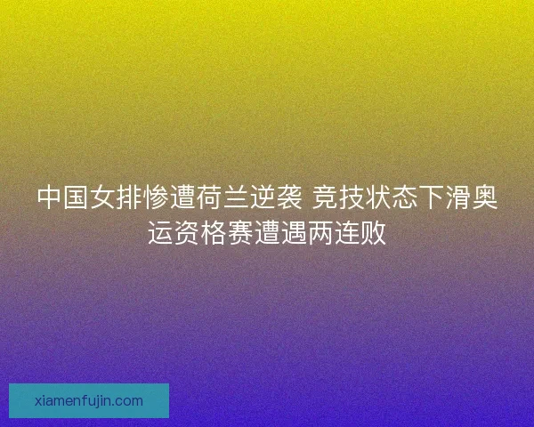 中国女排惨遭荷兰逆袭 竞技状态下滑奥运资格赛遭遇两连败