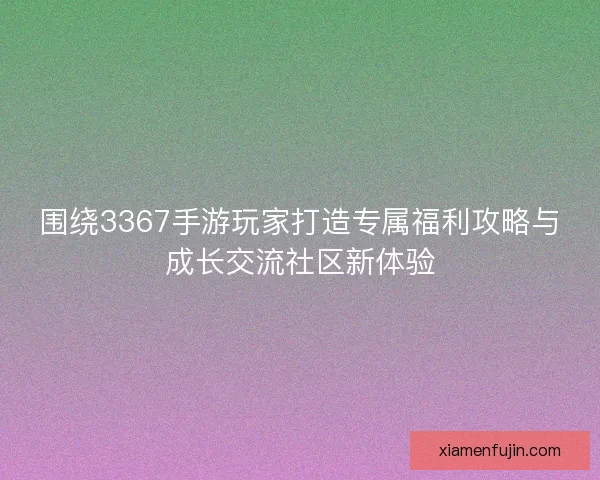 围绕3367手游玩家打造专属福利攻略与成长交流社区新体验