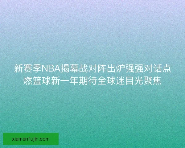 新赛季NBA揭幕战对阵出炉强强对话点燃篮球新一年期待全球迷目光聚焦
