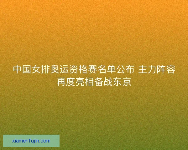 中国女排奥运资格赛名单公布 主力阵容再度亮相备战东京 中国女排奥运资格赛名单公布 主力阵容再度亮相备战东京