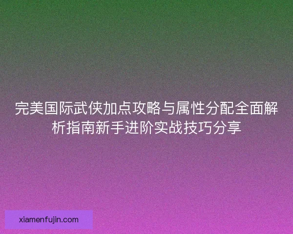 完美国际武侠加点攻略与属性分配全面解析指南新手进阶实战技巧分享 完美国际武侠加点攻略与属性分配全面解析指南新手进阶实战技巧分享