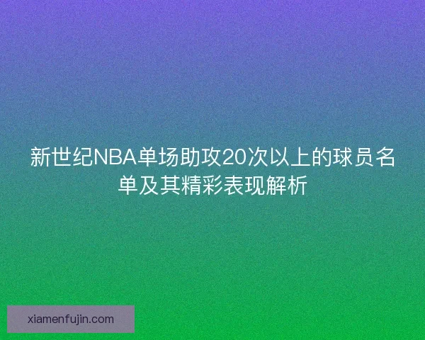 新世纪NBA单场助攻20次以上的球员名单及其精彩表现解析 新世纪NBA单场助攻20次以上的球员名单及其精彩表现解析