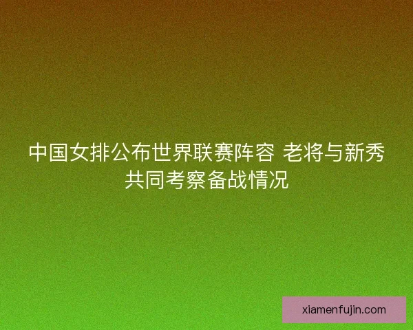 中国女排公布世界联赛阵容 老将与新秀共同考察备战情况