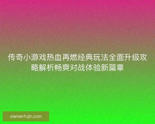 传奇小游戏热血再燃经典玩法全面升级攻略解析畅爽对战体验新篇章