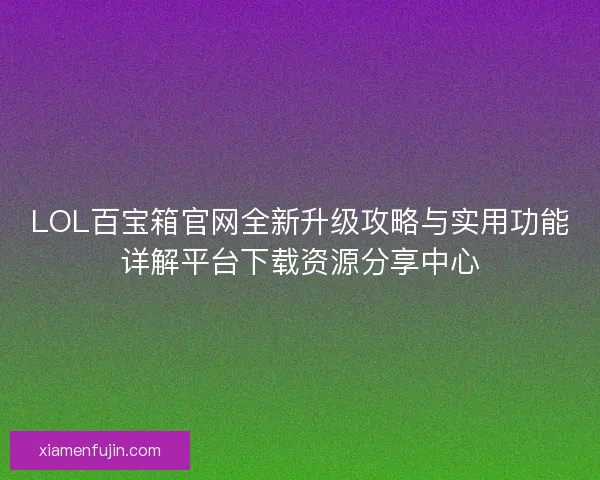 LOL百宝箱官网全新升级攻略与实用功能详解平台下载资源分享中心 LOL百宝箱官网全新升级攻略与实用功能详解平台下载资源分享中心