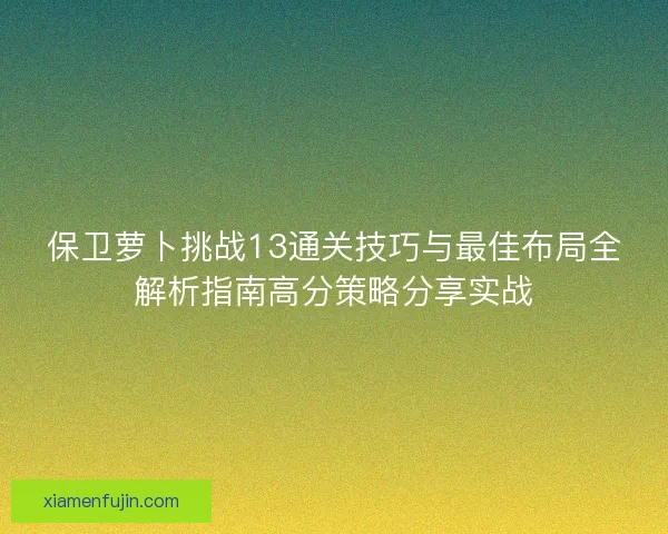 保卫萝卜挑战13通关技巧与最佳布局全解析指南高分策略分享实战
