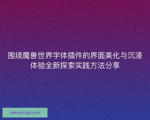 围绕魔兽世界字体插件的界面美化与沉浸体验全新探索实践方法分享 围绕魔兽世界字体插件的界面美化与沉浸体验全新探索实践方法分享