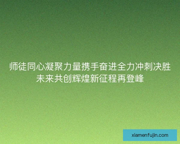 师徒同心凝聚力量携手奋进全力冲刺决胜未来共创辉煌新征程再登峰 师徒同心凝聚力量携手奋进全力冲刺决胜未来共创辉煌新征程再登峰