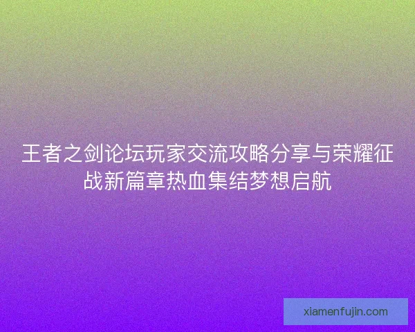 王者之剑论坛玩家交流攻略分享与荣耀征战新篇章热血集结梦想启航